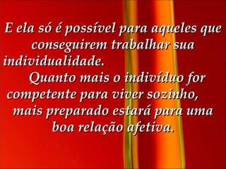 E ela só é possível para aqueles que conseguirem trabalhar sua individualidade.     Quanto mais o indivíduo for competente para viver sozinho,  mais preparado estará para uma boa relação afetiva. 
