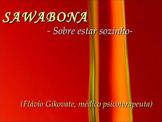 SAWABONA   - Sobre estar sozinho-   (Flávio Gikovate, médico psicoterapeuta) 