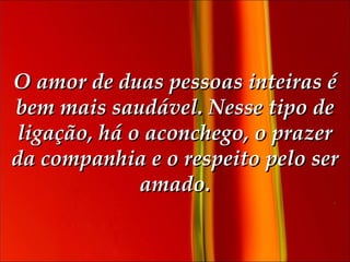 O amor de duas pessoas inteiras é bem mais saudável. Nesse tipo de ligação, há o aconchego, o prazer da companhia e o respeito pelo ser amado. 