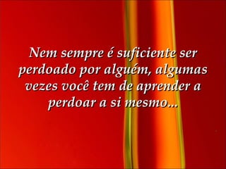 Nem sempre é suficiente ser perdoado por alguém, algumas vezes você tem de aprender a perdoar a si mesmo... 