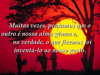 Muitas vezes, pensamos que o outro é nossa alma gêmea e,  na verdade, o que fizemos foi inventá-lo ao nosso gosto. 