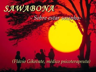 SAWABONA   - Sobre estar sozinho-   (Flávio Gikovate, médico psicoterapeuta) 