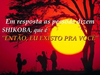 Em resposta as pessoas dizem   SHIKOBA, que é   "ENTÃO, EU EXISTO PRA VOCÊ" 
