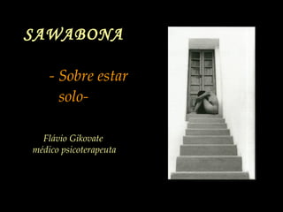 SAWABONA     - Sobre estar solo-   Flávio Gikovate  médico psicoterapeuta 
