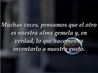 Muchas veces, pensamos que el otro es nuestra alma gemela y, en verdad, lo que hacemos es inventarlo a nuestro gusto. 