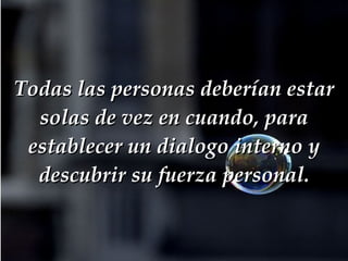 Todas las personas deberían estar solas de vez en cuando, para establecer un dialogo interno y descubrir su fuerza personal. 