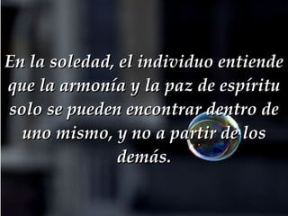 En la soledad, el individuo entiende que la armonía y la paz de espíritu solo se pueden encontrar dentro de uno mismo, y no a partir de los demás. 