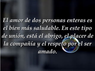 El amor de dos personas enteras es el bien más saludable. En este tipo de unión, está el abrigo, el placer de la compañía y el respeto por el ser amado. 