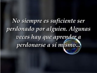 No siempre es suficiente ser perdonado por alguien. Algunas veces hay que aprender a perdonarse a sí mismo... 