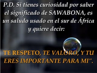 P.D. Si tienes curiosidad por saber el significado de SAWABONA, es un saludo usado en el sur de África y quiere decir:   TE R ESPETO , TE VALORO, Y TU ERES IMPORTANTE PARA MI". 
