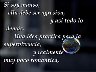 Si soy manso,  ella debe ser agresiva,  y así todo lo demás.  Una idea práctica para la supervivencia,  y realmente  muy poco romántica,  