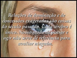 Relações de dominação e de concessões exageradas são coisas do século passado. Cada cérebro é único. Nosso modo de pensar e agir não serve de referência para avaliar ninguém.    