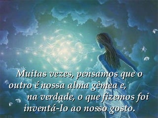 Muitas vezes, pensamos que o outro é nossa alma gêmea e,  na verdade, o que fizemos foi inventá-lo ao nosso gosto. 