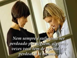 Nem sempre é suficiente ser perdoado por alguém, algumas vezes você tem de aprender a perdoar a si mesmo... 
