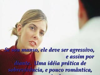 Se sou manso, ele deve ser agressivo,  e assim por diante.  Uma idéia prática de sobrevivência, e pouco romântica, por sinal. 