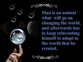 Man is an animal what  will go on changing the world, and afterwards has to keep reinventing himself to adapt to the world that he created. 