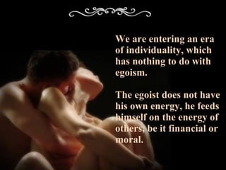 We are entering an era of individuality, which has nothing to do with egoism. The egoist does not have his own energy, he feeds himself on the energy of others, be it financial or moral. 