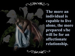 The more an individual is capable to live alone, the more prepared s/he will be for an affectionate relationship. 