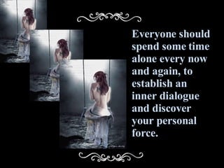 Everyone should spend some time alone every now and again, to establish an inner dialogue and discover your personal force. 