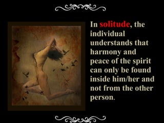 In  solitude , the individual understands that harmony and peace of the spirit can only be found inside him/her and not from the other person . 