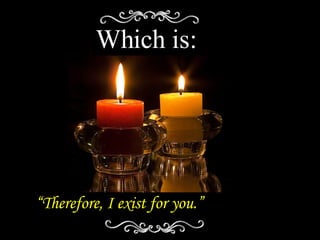 Which is: “ Therefore, I exist for you.” 