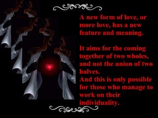 A new form of love, or more love, has a new feature and meaning. It aims for the coming together of two wholes, and not th...
