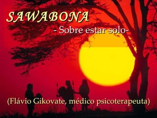 SAWABONA   - Sobre estar solo-   (Flávio Gikovate, médico psicoterapeuta) 
