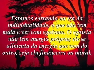 Estamos entrando na era da
  individualidade, o que não tem
nada a ver com egoísmo. O egoísta
  não tem energia própria; ele se
 alimenta da energia que vem do
outro, seja ela financeira ou moral.
 