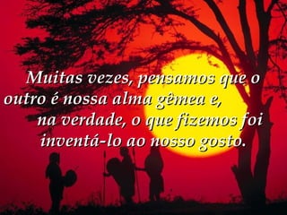 Muitas vezes, pensamos que o
outro é nossa alma gêmea e,
    na verdade, o que fizemos foi
    inventá-lo ao nosso gosto.
 