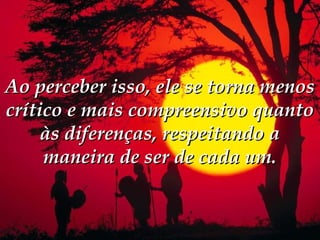 Ao perceber isso, ele se torna menos
crítico e mais compreensivo quanto
     às diferenças, respeitando a
     maneira de ser de cada um.
 