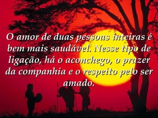 O amor de duas pessoas inteiras é
bem mais saudável. Nesse tipo de
 ligação, há o aconchego, o prazer
da companhia e o respeito pelo ser
              amado.
 