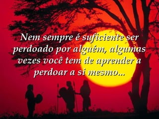 Nem sempre é suficiente ser
perdoado por alguém, algumas
 vezes você tem de aprender a
    perdoar a si mesmo...
 