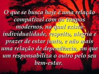 O que se busca hoje é uma relação
    compatível com os tempos
     modernos, na qual exista
individualidade, respeito, alegria e
 prazer de estar junto, e não mais
uma relação de dependência, em que
um responsabiliza o outro pelo seu
            bem-estar. 
 