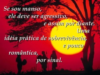 Se sou manso,
  ele deve ser agressivo,
                e assim por diante.
                             Uma
idéia prática de sobrevivência,
                        e pouco
  romântica,
             por sinal.
 