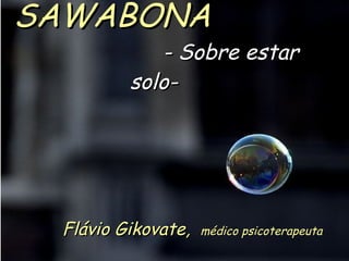 SAWABONA   - Sobre estar solo-   Flávio Gikovate,  médico psicoterapeuta 