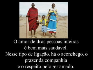 O amor de duas pessoas inteiras  é bem mais saudável.  Nesse tipo de ligação, há o aconchego, o prazer da companhia  e o respeito pelo ser amado.  