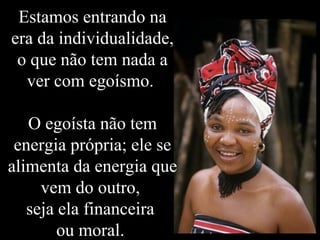 Estamos entrando na
era da individualidade,
o que não tem nada a
ver com egoísmo.
O egoísta não tem
energia própria; ele se
alimenta da energia que
vem do outro,
seja ela financeira
ou moral.
 