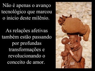 Não é apenas o avanço
tecnológico que marcou
o inicio deste milênio.
As relações afetivas
também estão passando
por profundas
transformações e
revolucionando o
conceito de amor.
 