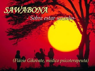 SAWABONA   - Sobre estar sozinho-   (Flávio Gikovate, médico psicoterapeuta) 