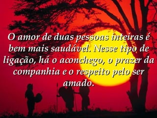 O amor de duas pessoas inteiras é bem mais saudável. Nesse tipo de ligação, há o aconchego, o prazer da companhia e o respeito pelo ser amado. 