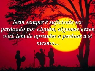 Nem sempre é suficiente ser perdoado por alguém, algumas vezes você tem de aprender a perdoar a si mesmo... 