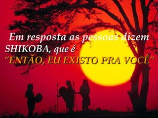 Em resposta as pessoas dizem   SHIKOBA, que é   "ENTÃO, EU EXISTO PRA VOCÊ" 