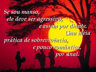 Se sou manso,  ele deve ser agressivo,  e assim por diante.  Uma idéia prática de sobrevivência,  e pouco romântica,  por sinal. 