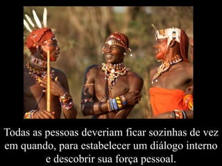 Todas as pessoas deveriam ficar sozinhas de vez
em quando, para estabelecer um diálogo interno
e descobrir sua força pessoal.
 