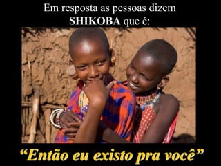 “Então eu existo pra você”
Em resposta as pessoas dizem
SHIKOBA que é:
 