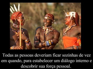 Todas as pessoas deveriam ficar sozinhas de vez em quando, para estabelecer um diálogo interno e descobrir sua força pessoal.  