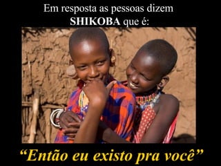 “ Então eu existo pra você” Em resposta as pessoas dizem  SHIKOBA  que é: 