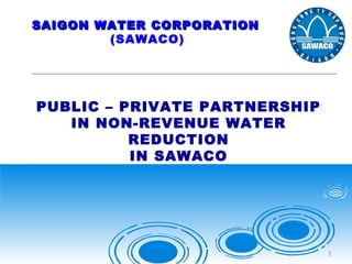 SAIGON WATER CORPORATION
(SAWACO)

PUBLIC – PRIVATE PARTNERSHIP
IN NON-REVENUE WATER
REDUCTION
IN SAWACO

1

 