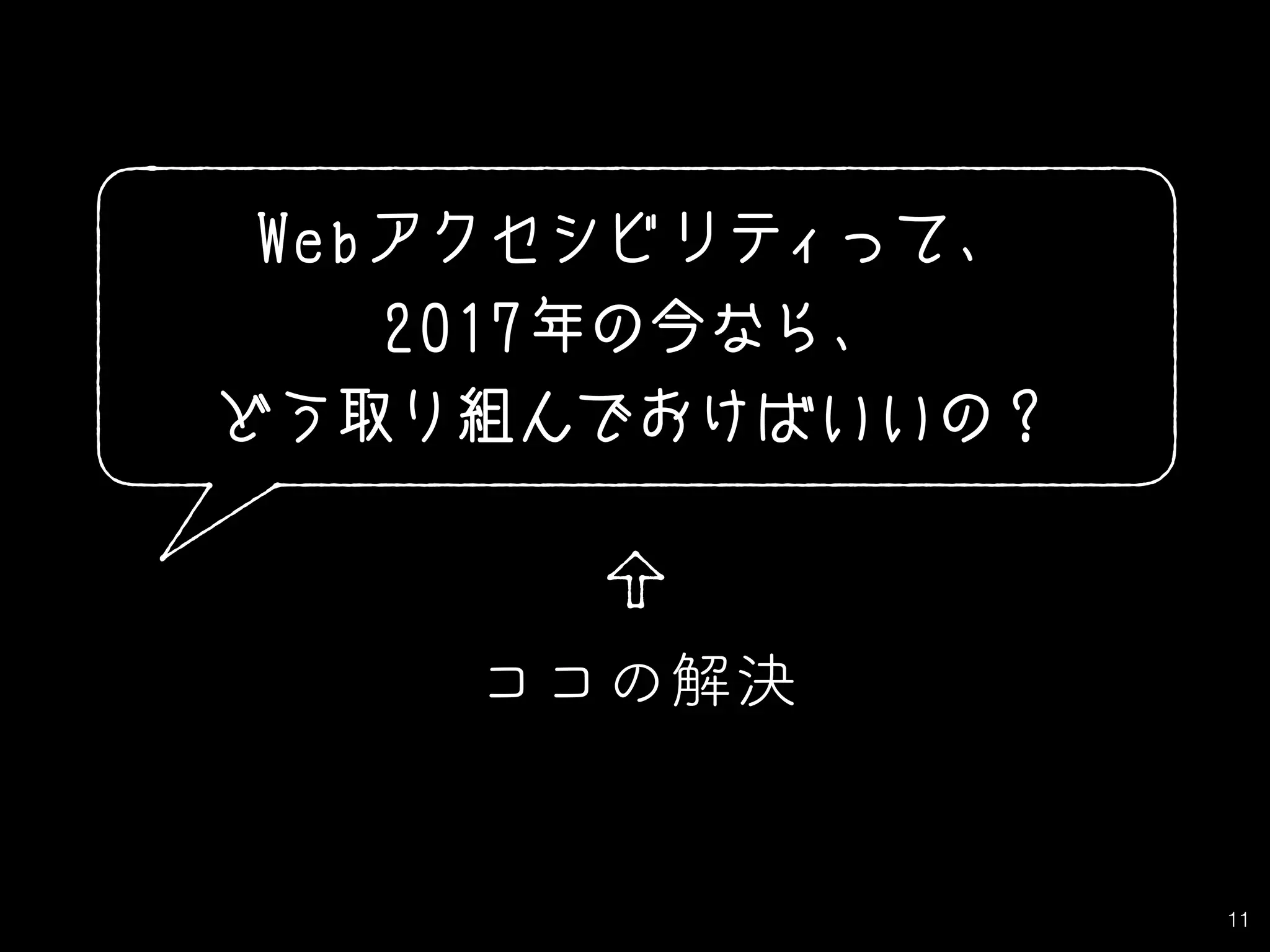 11
Webアクセシビリティって、
2017年の今なら、
どう取り組んでおけばいいの？
ココの解決
 