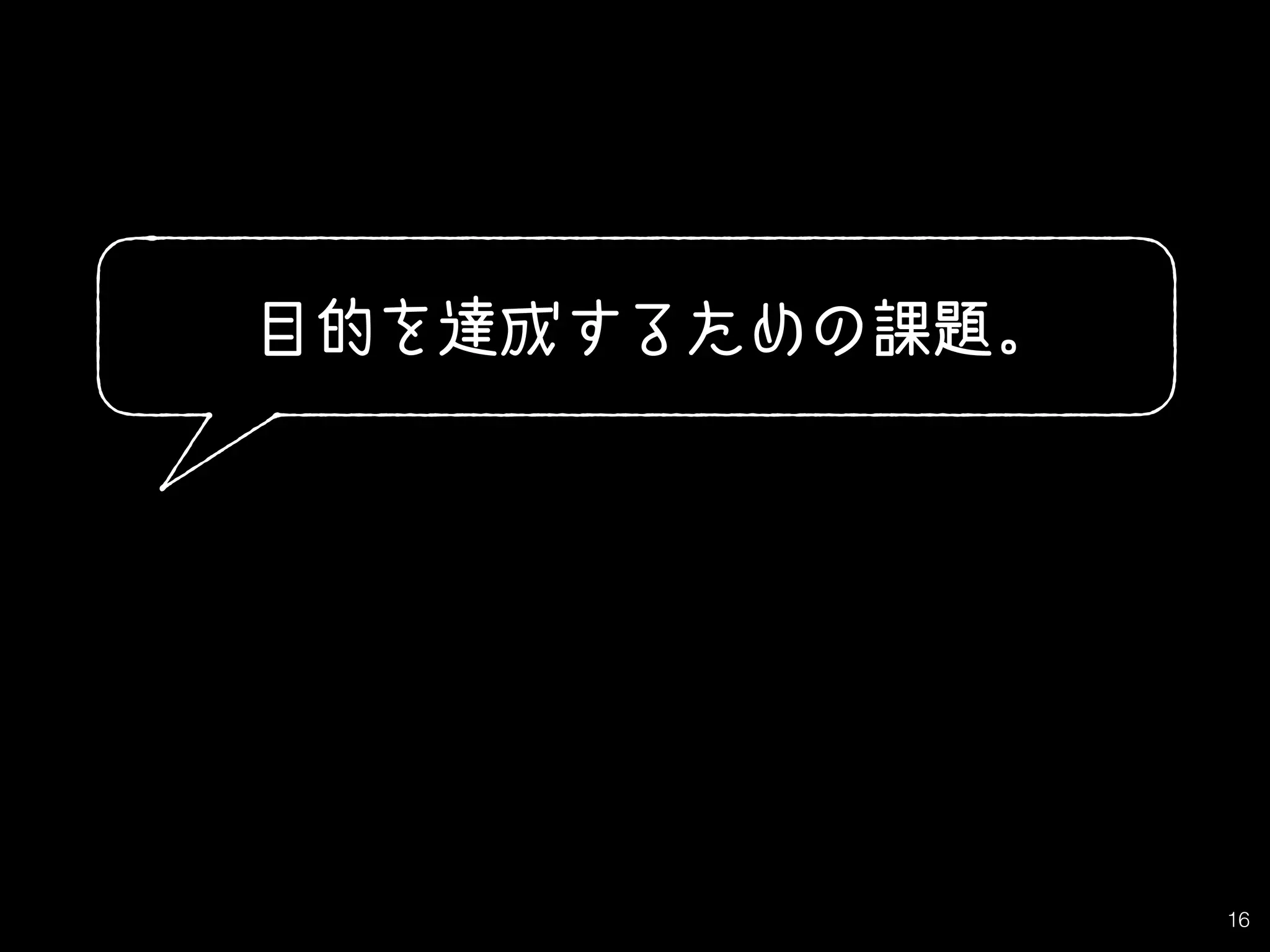16
目的を達成するための課題。
 